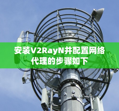 安装V2RayN并配置网络代理的步骤如下 安装V2RayN并配置网络代理的步骤如下