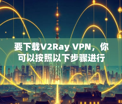 要下载V2Ray VPN,你可以按照以下步骤进行 要下载V2Ray VPN,你可以按照以下步骤进行