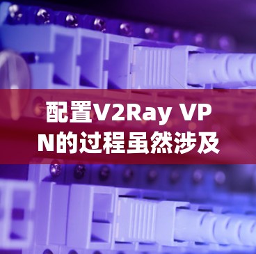 配置V2Ray VPN的过程虽然涉及多个步骤，但通过细致和耐心，完全可以顺利完成。以下是对配置过程的总结和建议