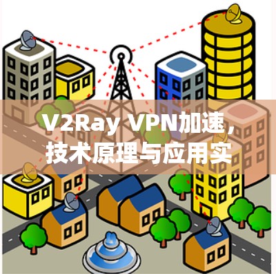 V2Ray VPN加速,技术原理与应用实践 V2Ray VPN加速,技术原理与应用实践