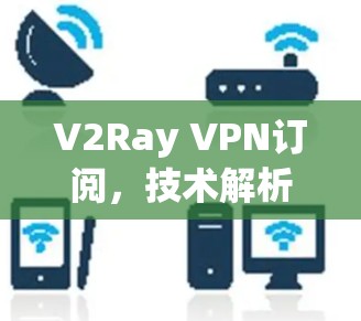 V2Ray VPN订阅，技术解析与应用实践