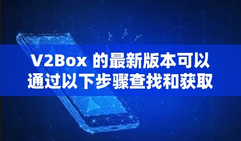 V2Box 的最新版本可以通过以下步骤查找和获取 V2Box 的最新版本可以通过以下步骤查找和获取