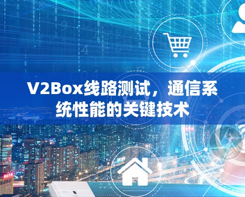 V2Box线路测试,通信系统性能的关键技术 V2Box线路测试,通信系统性能的关键技术