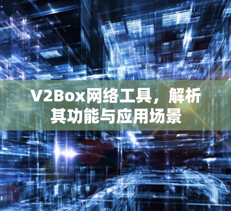 V2Box网络工具,解析其功能与应用场景 V2Box网络工具,解析其功能与应用场景