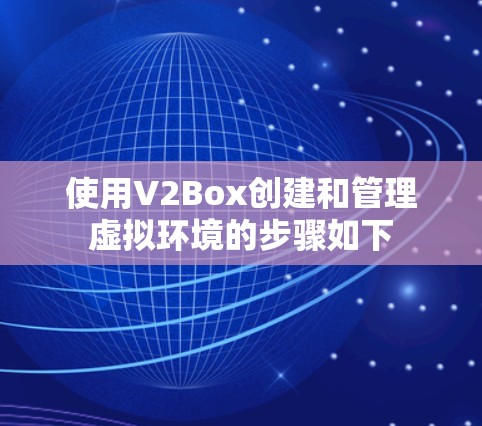 使用V2Box创建和管理虚拟环境的步骤如下 使用V2Box创建和管理虚拟环境的步骤如下