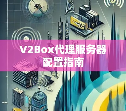V2Box代理服务器配置指南 V2Box代理服务器配置指南