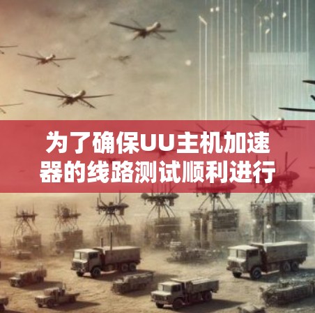 为了确保UU主机加速器的线路测试顺利进行，请按照以下步骤进行