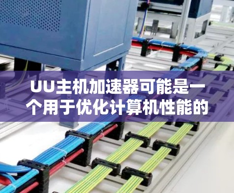 UU主机加速器可能是一个用于优化计算机性能的软件加速器，但目前没有确切的信息表明这一名称对应的具体软件或公司。为了确保你下载的是安全和可靠的软件，以下是一些建议