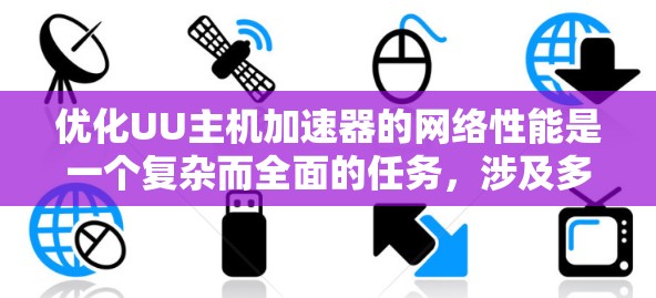 优化UU主机加速器的网络性能是一个复杂而全面的任务,涉及多个层面的调整和优化。以下是一个有条理的优化步骤指南,帮助您实现最佳的网络性能 优化UU主机加速器的网络性能是一个复杂而全面的任务,涉及多个层面的调整和优化。以下是一个有条理的优化步骤指南,帮助您实现最佳的网络性能