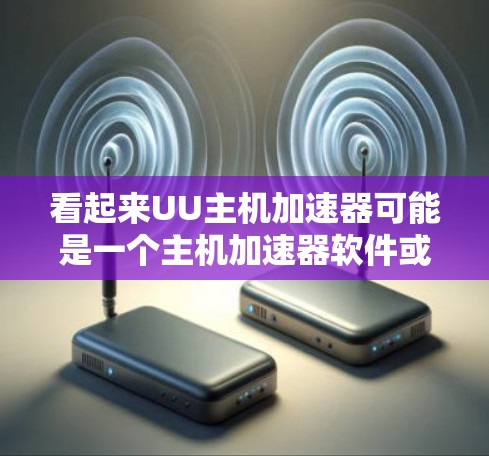 看起来UU主机加速器可能是一个主机加速器软件或硬件产品。如果你正在寻找它的官方网站,但目前我无法直接访问该网站或找到相关信息 看起来UU主机加速器可能是一个主机加速器软件或硬件产品。如果你正在寻找它的官方网站,但目前我无法直接访问该网站或找到相关信息
