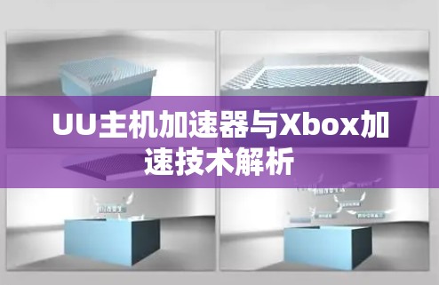 UU主机加速器与Xbox加速技术解析 UU主机加速器与Xbox加速技术解析