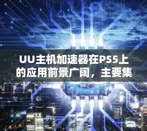 UU主机加速器在PS5上的应用前景广阔,主要集中在以下几个方面 UU主机加速器在PS5上的应用前景广阔,主要集中在以下几个方面