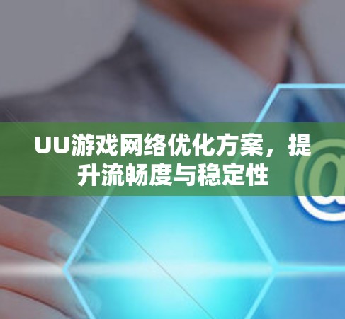 UU游戏网络优化方案,提升流畅度与稳定性 UU游戏网络优化方案,提升流畅度与稳定性