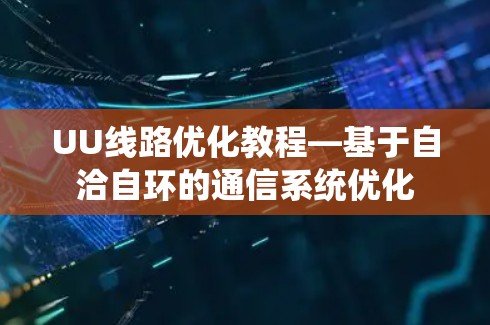 UU线路优化教程—基于自洽自环的通信系统优化 UU线路优化教程—基于自洽自环的通信系统优化