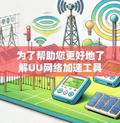 为了帮助您更好地了解UU网络加速工具,以下是详细的分步说明 为了帮助您更好地了解UU网络加速工具,以下是详细的分步说明