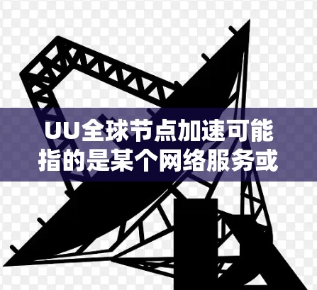 UU全球节点加速可能指的是某个网络服务或技术，通过全球分布的服务器节点来加速网络连接或数据传输。以下是一些可能的解释和相关信息