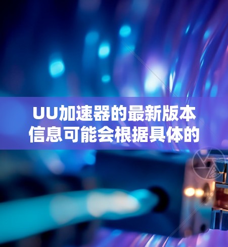 UU加速器的最新版本信息可能会根据具体的产品定制或更新频率有所不同。如果你指的是某个特定领域的加速器,比如图形渲染、网络加速、数据处理等,请提供更多背景信息以便更准确地回答 UU加速器的最新版本信息可能会根据具体的产品定制或更新频率有所不同。如果你指的是某个特定领域的加速器,比如图形渲染、网络加速、数据处理等,请提供更多背景信息以便更准确地回答