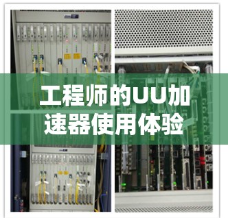工程师的UU加速器使用体验分享 工程师的UU加速器使用体验分享