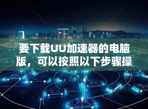要下载UU加速器的电脑版,可以按照以下步骤操作 要下载UU加速器的电脑版,可以按照以下步骤操作