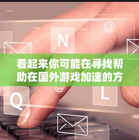 看起来你可能在寻找帮助在国外游戏加速的方法,比如如何更快地访问或下载国外的游戏服务器、资源或服务。以下是一些可能的解决方案和建议,帮助你优化游戏或其他应用程序的性能 看起来你可能在寻找帮助在国外游戏加速的方法,比如如何更快地访问或下载国外的游戏服务器、资源或服务。以下是一些可能的解决方案和建议,帮助你优化游戏或其他应用程序的性能
