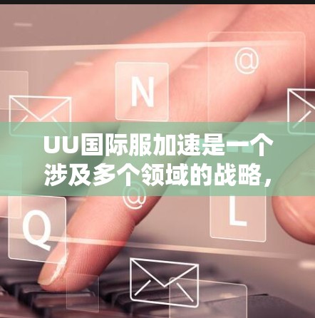 UU国际服加速是一个涉及多个领域的战略,旨在加速中国的国际化进程,提升国家的国际竞争力和影响力。以下是对该概念的详细分析和总结 UU国际服加速是一个涉及多个领域的战略,旨在加速中国的国际化进程,提升国家的国际竞争力和影响力。以下是对该概念的详细分析和总结