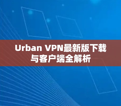 Urban VPN最新版下载与客户端全解析