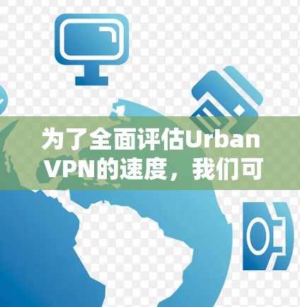 为了全面评估Urban VPN的速度,我们可以从以下几个步骤进行测试 为了全面评估Urban VPN的速度,我们可以从以下几个步骤进行测试