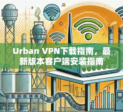 Urban VPN下载指南,最新版本客户端安装指南 Urban VPN下载指南,最新版本客户端安装指南