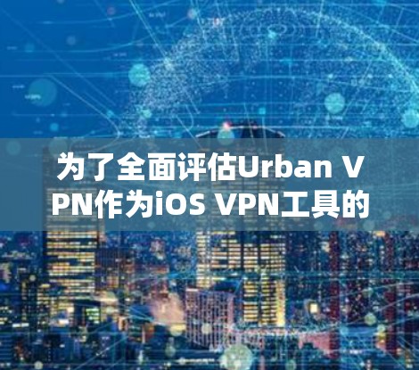为了全面评估Urban VPN作为iOS VPN工具的适合性，以下是对其的详细分析和总结
