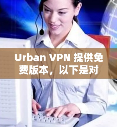 Urban VPN 提供免费版本,以下是对其免费版功能的分析 Urban VPN 提供免费版本,以下是对其免费版功能的分析