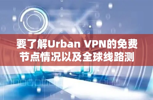 要了解Urban VPN的免费节点情况以及全球线路测试的结果,以下是一些可能的方法和建议 要了解Urban VPN的免费节点情况以及全球线路测试的结果,以下是一些可能的方法和建议
