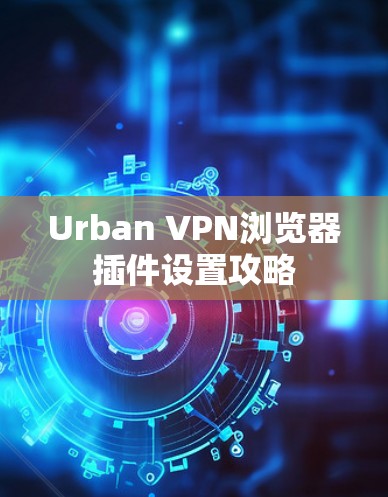 Urban VPN浏览器插件设置攻略 Urban VPN浏览器插件设置攻略