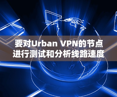 要对Urban VPN的节点进行测试和分析线路速度，可以按照以下步骤进行