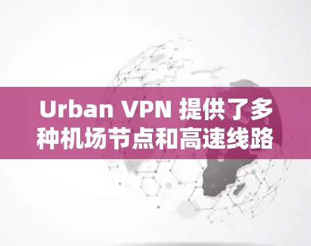 Urban VPN 提供了多种机场节点和高速线路选择,以满足用户在不同场景下的网络需求。以下是关于机场节点和高速线路选择的一些详细信息和建议 Urban VPN 提供了多种机场节点和高速线路选择,以满足用户在不同场景下的网络需求。以下是关于机场节点和高速线路选择的一些详细信息和建议