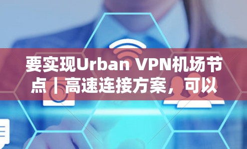 要实现Urban VPN机场节点|高速连接方案,可以按照以下步骤进行配置和优化 要实现Urban VPN机场节点|高速连接方案,可以按照以下步骤进行配置和优化