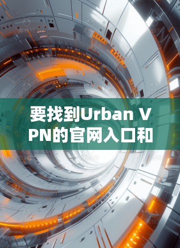 要找到Urban VPN的官网入口和免费VPN客户端下载链接，请按照以下步骤操作