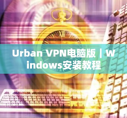 Urban VPN电脑版｜Windows安装教程