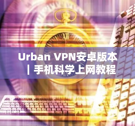 Urban VPN安卓版本｜手机科学上网教程