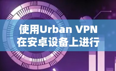使用Urban VPN在安卓设备上进行科学上网,可以按照以下步骤进行 使用Urban VPN在安卓设备上进行科学上网,可以按照以下步骤进行
