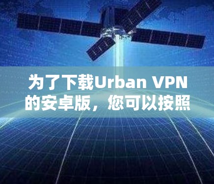 为了下载Urban VPN的安卓版,您可以按照以下步骤进行 为了下载Urban VPN的安卓版,您可以按照以下步骤进行