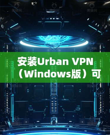 安装Urban VPN(Windows版)可以通过以下步骤完成 安装Urban VPN(Windows版)可以通过以下步骤完成