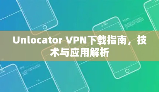 Unlocator VPN下载指南，技术与应用解析