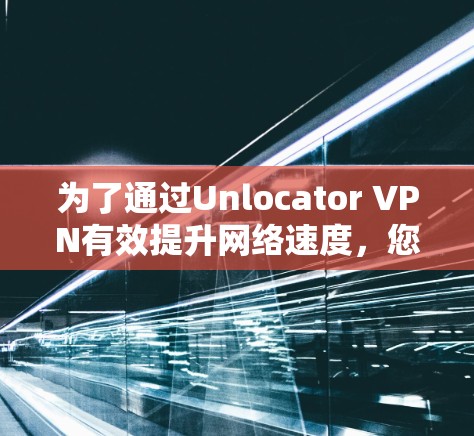 为了通过Unlocator VPN有效提升网络速度,您可以按照以下步骤进行优化 为了通过Unlocator VPN有效提升网络速度,您可以按照以下步骤进行优化
