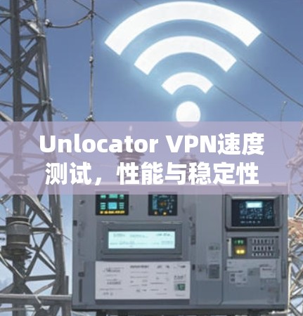Unlocator VPN速度测试,性能与稳定性的全面评估 Unlocator VPN速度测试,性能与稳定性的全面评估