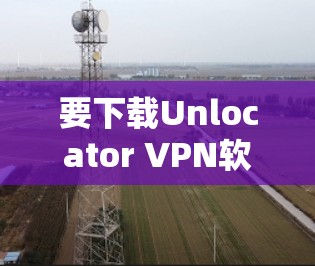 要下载Unlocator VPN软件，请按照以下步骤操作