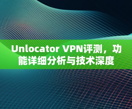 Unlocator VPN评测,功能详细分析与技术深度探讨 Unlocator VPN评测,功能详细分析与技术深度探讨