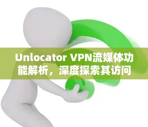 Unlocator VPN流媒体功能解析,深度探索其访问体验 Unlocator VPN流媒体功能解析,深度探索其访问体验