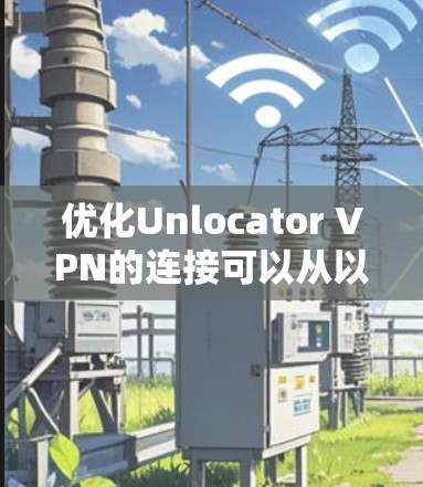 优化Unlocator VPN的连接可以从以下几个方面入手,以提升连接的速度、稳定性和隐私保护 优化Unlocator VPN的连接可以从以下几个方面入手,以提升连接的速度、稳定性和隐私保护