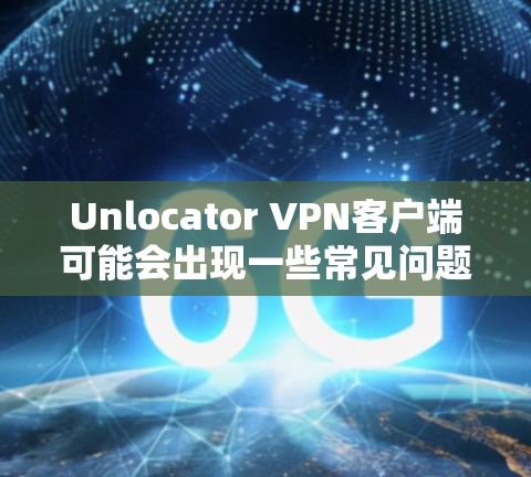 Unlocator VPN客户端可能会出现一些常见问题,以下是一些常见问题及其解决方法 Unlocator VPN客户端可能会出现一些常见问题,以下是一些常见问题及其解决方法