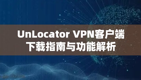 UnLocator VPN客户端下载指南与功能解析 UnLocator VPN客户端下载指南与功能解析